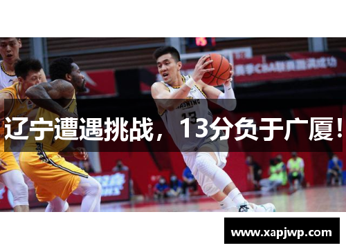 辽宁遭遇挑战，13分负于广厦！